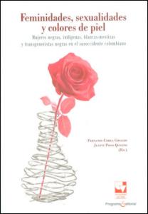 Carátula libro: Feminidades, sexualidades y colores de piel Mujeres negras, indígenas, blancas-mestizas y transgeneristas negras en el suroccidente colombiano